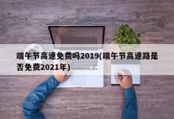 端午节高速免费吗2019(端午节高速路是否免费2021年)