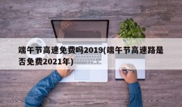 端午节高速免费吗2019(端午节高速路是否免费2021年)