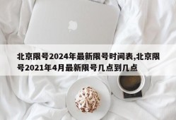北京限号2024年最新限号时间表,北京限号2021年4月最新限号几点到几点