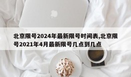 北京限号2024年最新限号时间表,北京限号2021年4月最新限号几点到几点