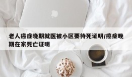 老人癌症晚期就医被小区要待死证明/癌症晚期在家死亡证明