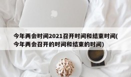 今年两会时间2021召开时间和结束时间(今年两会召开的时间和结束的时间)