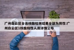 广州白云区全员核酸检测结果全部为阴性:广州白云区1核酸阳性人员详情公布