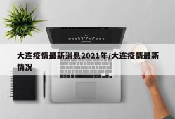 大连疫情最新消息2021年/大连疫情最新情况