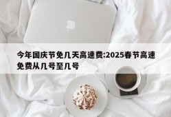 今年国庆节免几天高速费:2025春节高速免费从几号至几号