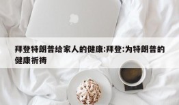 拜登特朗普给家人的健康:拜登:为特朗普的健康祈祷