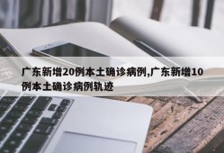 广东新增20例本土确诊病例,广东新增10例本土确诊病例轨迹