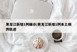 黑龙江新增1例确诊/黑龙江新增1例本土病例轨迹
