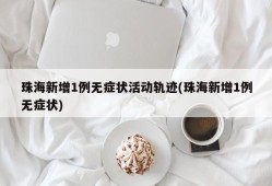 珠海新增1例无症状活动轨迹(珠海新增1例无症状)