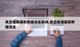 吴忠疫情最新数据消息新闻,吴忠疫情最新数据消息