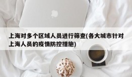 上海对多个区域人员进行筛查(各大城市针对上海人员的疫情防控措施)