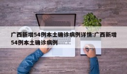 广西新增54例本土确诊病例详情:广西新增54例本土确诊病例
