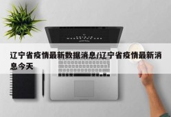 辽宁省疫情最新数据消息/辽宁省疫情最新消息今天