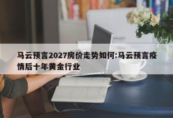 马云预言2027房价走势如何:马云预言疫情后十年黄金行业