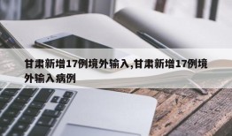 甘肃新增17例境外输入,甘肃新增17例境外输入病例