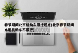 春节期间北京机动车限行规定(北京春节期间本地机动车不限行)
