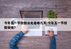 今年五一节放假法定是哪几天:今年五一节放假安排?