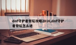 dnf守护者祭坛攻略2016,dnf守护者祭坛怎么进