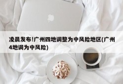 凌晨发布!广州四地调整为中风险地区(广州4地调为中风险)