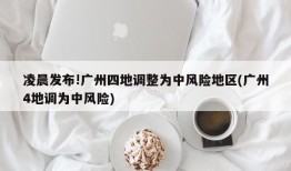 凌晨发布!广州四地调整为中风险地区(广州4地调为中风险)