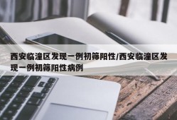 西安临潼区发现一例初筛阳性/西安临潼区发现一例初筛阳性病例