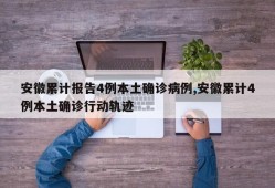 安徽累计报告4例本土确诊病例,安徽累计4例本土确诊行动轨迹