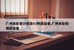广州本轮累计报告63例感染者,广州本轮疫情感染者