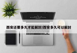 西安还要多久才能解封/西安多久可以解封