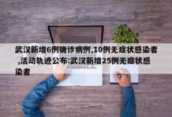 武汉新增6例确诊病例,10例无症状感染者 ,活动轨迹公布:武汉新增25例无症状感染者