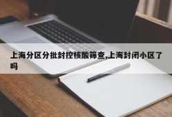 上海分区分批封控核酸筛查,上海封闭小区了吗