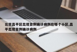 北京昌平区出现首例确诊病例在哪个小区,昌平出现首例确诊病例