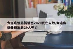 大连疫情最新消息2020死亡人数,大连疫情最新消息29人死亡