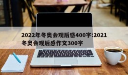 2022年冬奥会观后感400字:2021冬奥会观后感作文300字