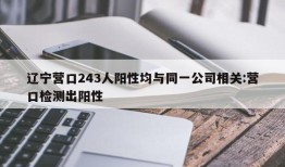 辽宁营口243人阳性均与同一公司相关:营口检测出阳性