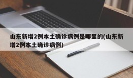 山东新增2例本土确诊病例是哪里的(山东新增2例本土确诊病例)