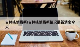 吉林疫情最新/吉林疫情最新情况最新消息今天