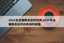 2021年全国两会召开时间,2021年全国两会召开的具体时间是