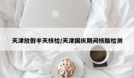 天津放假半天核检/天津国庆期间核酸检测