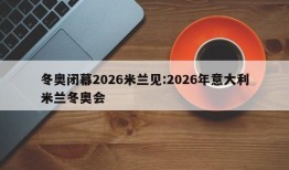 冬奥闭幕2026米兰见:2026年意大利米兰冬奥会