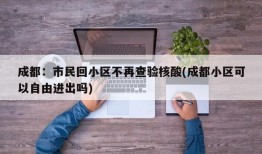 成都：市民回小区不再查验核酸(成都小区可以自由进出吗)