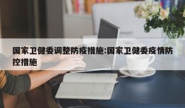 国家卫健委调整防疫措施:国家卫健委疫情防控措施