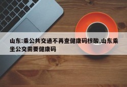 山东:乘公共交通不再查健康码核酸,山东乘坐公交需要健康码