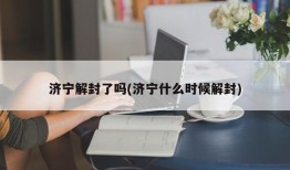 济宁解封了吗(济宁什么时候解封)