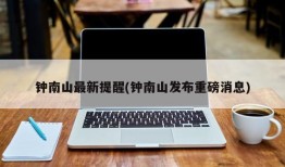 钟南山最新提醒(钟南山发布重磅消息)