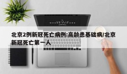 北京2例新冠死亡病例:高龄患基础病/北京新冠死亡第一人