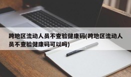跨地区流动人员不查验健康码(跨地区流动人员不查验健康码可以吗)