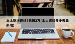 本土新增连续7天破2万(本土连续多少天无新增)