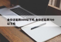金价还能跌800以下吗,金价还能跌700以下吗