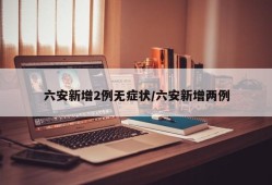 六安新增2例无症状/六安新增两例