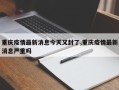 重庆疫情最新消息今天又封了,重庆疫情最新消息严重吗